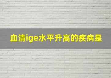 血清ige水平升高的疾病是