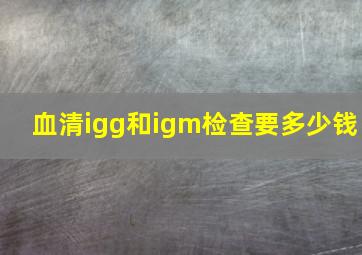 血清igg和igm检查要多少钱