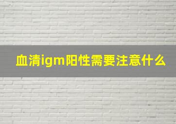 血清igm阳性需要注意什么