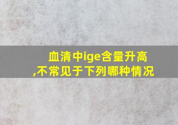 血清中ige含量升高,不常见于下列哪种情况