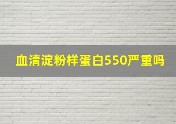 血清淀粉样蛋白550严重吗