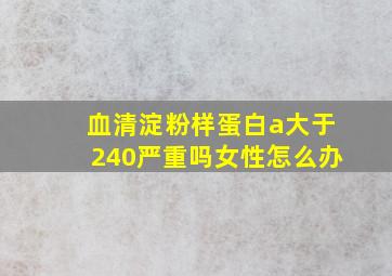 血清淀粉样蛋白a大于240严重吗女性怎么办