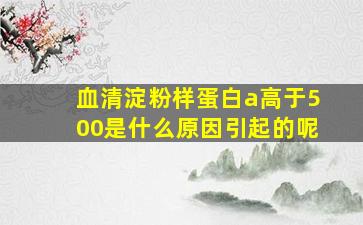 血清淀粉样蛋白a高于500是什么原因引起的呢