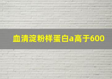 血清淀粉样蛋白a高于600