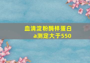 血清淀粉酶样蛋白a测定大于550