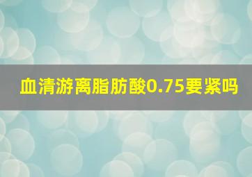 血清游离脂肪酸0.75要紧吗