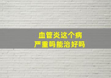 血管炎这个病严重吗能治好吗