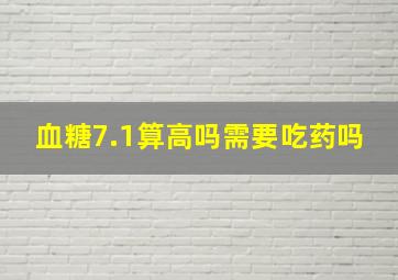 血糖7.1算高吗需要吃药吗