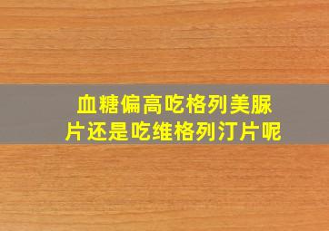 血糖偏高吃格列美脲片还是吃维格列汀片呢