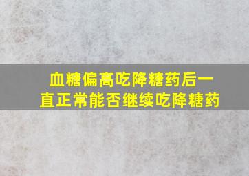 血糖偏高吃降糖药后一直正常能否继续吃降糖药