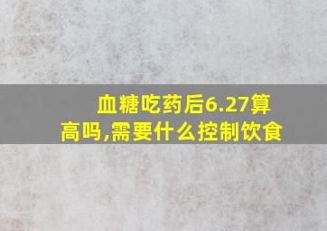 血糖吃药后6.27算高吗,需要什么控制饮食