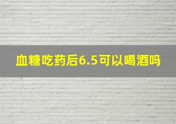 血糖吃药后6.5可以喝酒吗