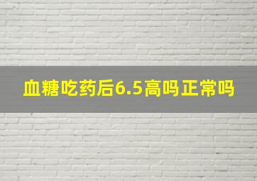 血糖吃药后6.5高吗正常吗