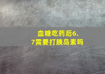 血糖吃药后6.7需要打胰岛素吗