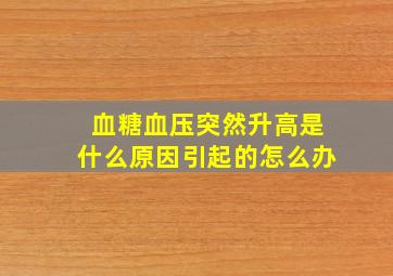 血糖血压突然升高是什么原因引起的怎么办