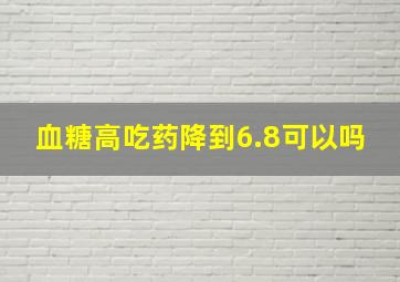 血糖高吃药降到6.8可以吗