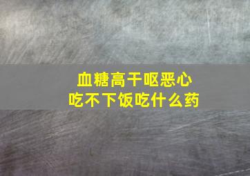 血糖高干呕恶心吃不下饭吃什么药