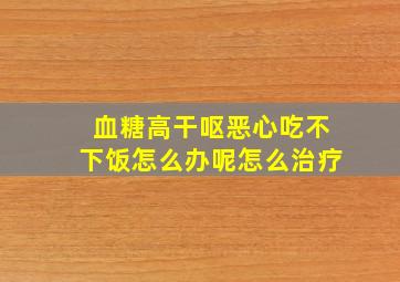 血糖高干呕恶心吃不下饭怎么办呢怎么治疗