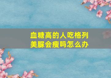 血糖高的人吃格列美脲会瘦吗怎么办