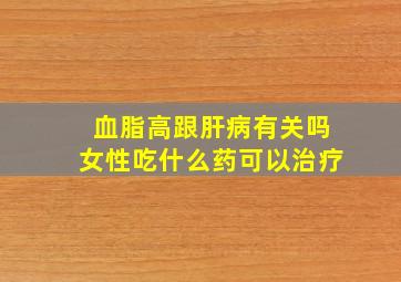 血脂高跟肝病有关吗女性吃什么药可以治疗