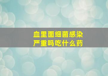 血里面细菌感染严重吗吃什么药