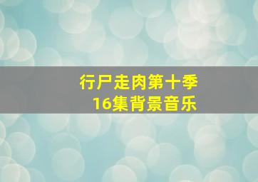 行尸走肉第十季16集背景音乐