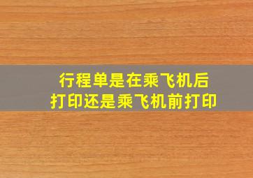 行程单是在乘飞机后打印还是乘飞机前打印