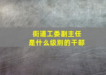 街道工委副主任是什么级别的干部