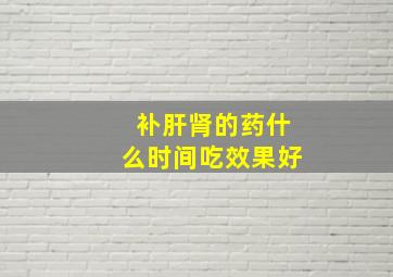 补肝肾的药什么时间吃效果好