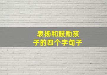 表扬和鼓励孩子的四个字句子