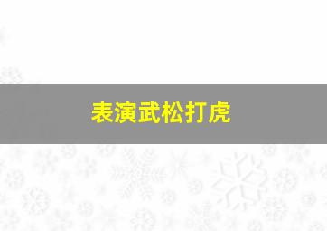 表演武松打虎