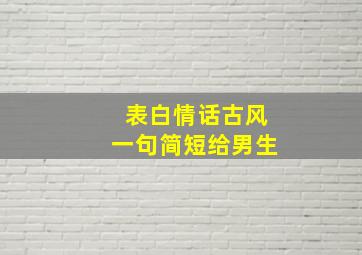 表白情话古风一句简短给男生