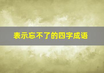 表示忘不了的四字成语