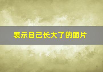 表示自己长大了的图片