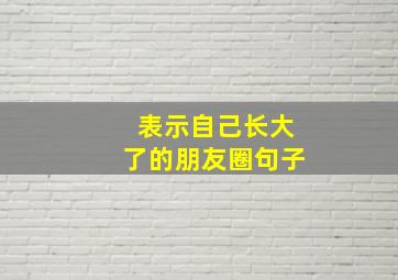 表示自己长大了的朋友圈句子