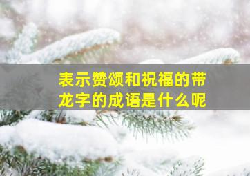 表示赞颂和祝福的带龙字的成语是什么呢