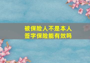 被保险人不是本人签字保险能有效吗