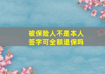 被保险人不是本人签字可全额退保吗