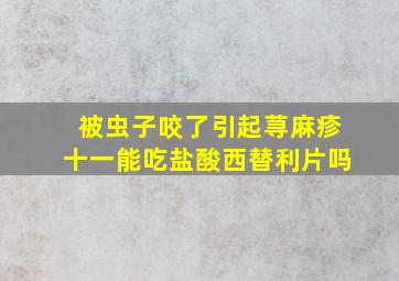 被虫子咬了引起荨麻疹十一能吃盐酸西替利片吗