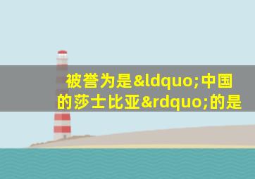 被誉为是“中国的莎士比亚”的是