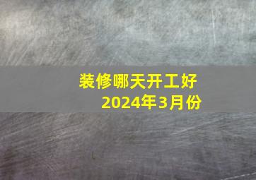 装修哪天开工好2024年3月份