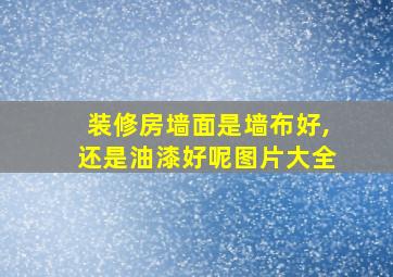 装修房墙面是墙布好,还是油漆好呢图片大全