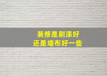 装修是刷漆好还是墙布好一些