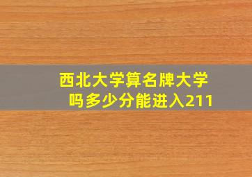 西北大学算名牌大学吗多少分能进入211