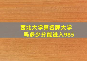 西北大学算名牌大学吗多少分能进入985