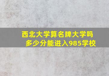 西北大学算名牌大学吗多少分能进入985学校