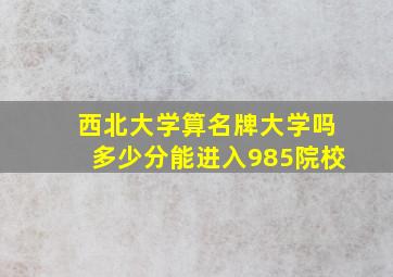 西北大学算名牌大学吗多少分能进入985院校