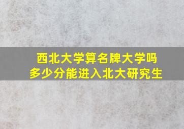 西北大学算名牌大学吗多少分能进入北大研究生