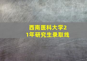 西南医科大学21年研究生录取线