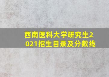 西南医科大学研究生2021招生目录及分数线